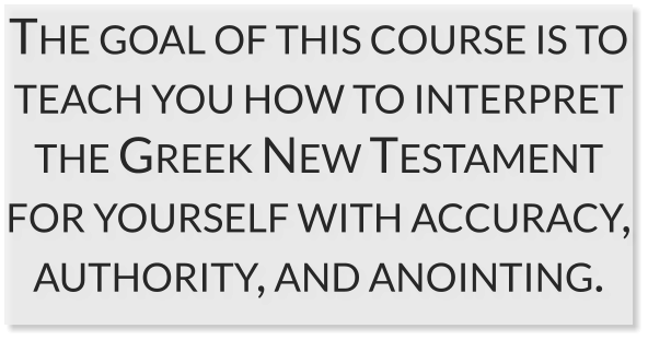 The goal of this course is to teach you how to interpret the Greek New Testament for yourself with accuracy, authority, and anointing.